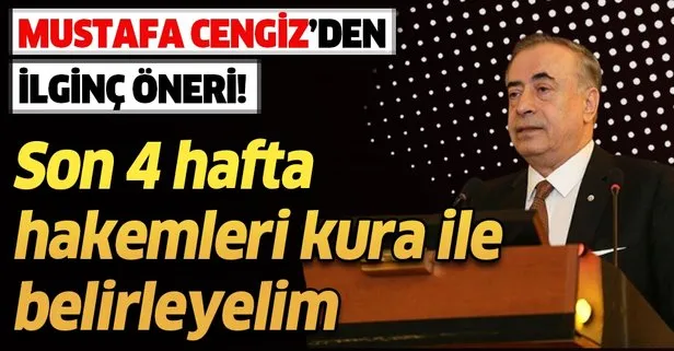 Galatasaray Başkanı Mustafa Cengiz’den ilginç öneri: Son 4 hafta hakemleri kura ile belirleyelim