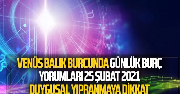 25 Şubat 2021 Perşembe Koç, Boğa, İkizler, Yengeç, Aslan, Başak, Terazi, Akrep, Yay, Oğlak, Kova ve Balık burç yorumları...