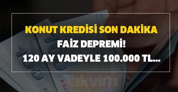 Konut kredisi son dakika faiz depremi! 120 ay vadeyle 100.000 TL...
