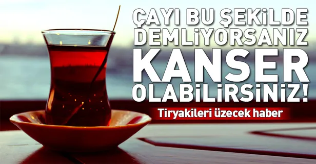 Çayı yanlış demlemek kanser yapıyor