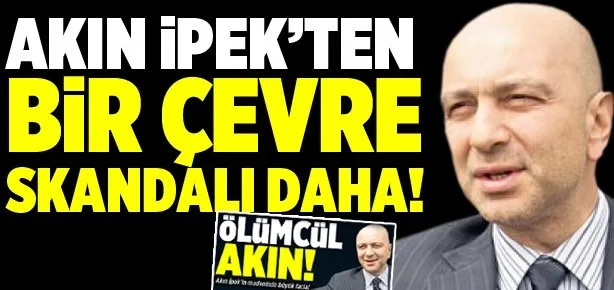 Akın İpek’ten bir çevre skandalı daha...