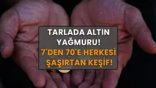 7den 70e Herkesi Şaşırtan Keşif Ortaya Çıktı! Tarladan Adeta Altın Fışkırdı!