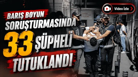 Barış Boyun suç örgütü soruşturmasında 33 şüpheli tutuklandı