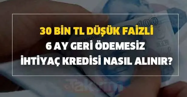 30 bin TL düşük faizli 6 ay geri ödemesiz ihtiyaç kredisi nasıl alınır? İşte detaylar