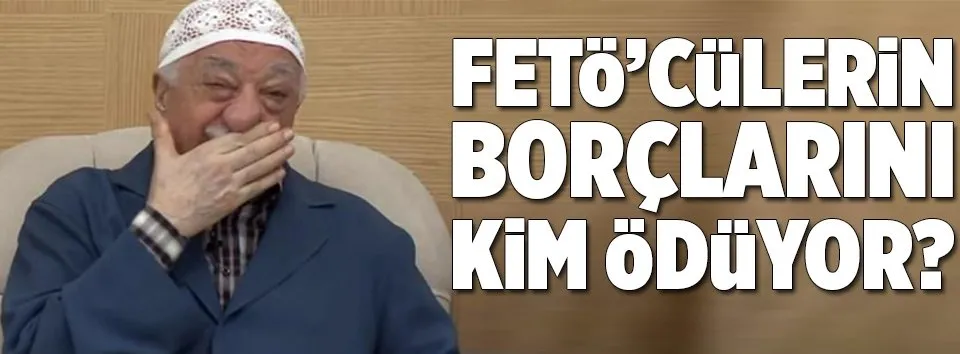 FETÖ’cülerin borçlarını kim ödüyor?