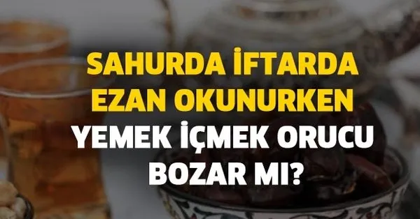orucu bozan durumlar haller nelerdir sahurda iftarda ezan okunurken yemek icmek orucu bozar mi takvim