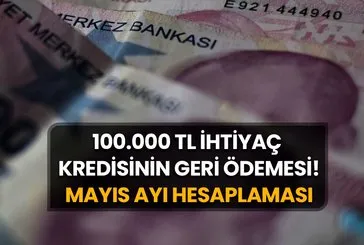 100.000 TL İhtiyaç Kredisinin Geri Ödemesi! Mayıs Ayı Hesaplaması Geldi