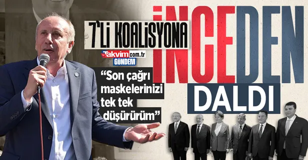 Muharrem İnce, 7'li koalisyona 'son çağrım' diyerek verdi veriştirdi: Maskelerinizi tek tek düşürürüm