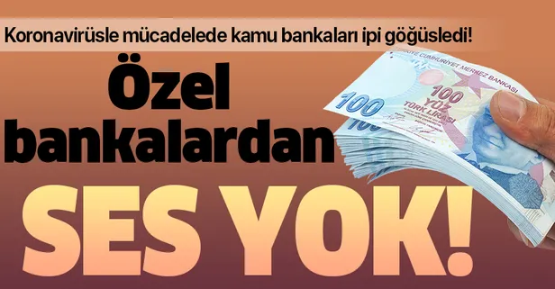 Kamu bankaları koronavirüsle mücadele ederken özel bankalardan ses yok!