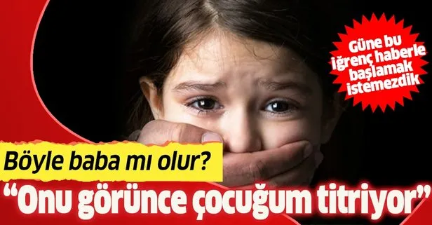 Küçük kıza öz babasından cinsel istismar! Onu görünce çocuğum titriyor