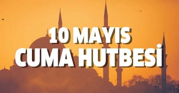 Cuma hutbesi 10 Mayıs 2019! Bugünkü Cuma hutbesinin konusu nedir? Diyanet