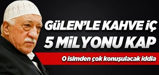 Gülen’le kahve içmeye 5 milyonluk teklif