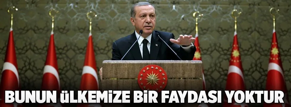 Erdoğan: Bunun ülkemize bir faydası yoktur
