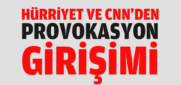 CNN ve Hürriyet provokasyona başladı!