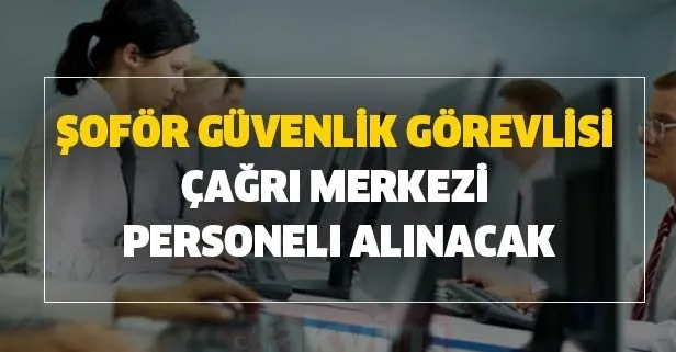 Şoför, güvenlik görevlisi, çağrı merkezi personeli alınacak
