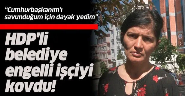HDP’li belediyeden kovulan engelli işçi isyan etti:  Cumhurbaşkanım’ı savunduğum için dayak yedim
