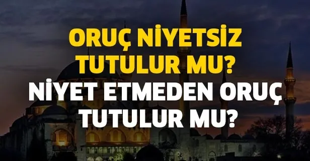 Oruç niyetsiz tutulur mu? Niyet etmeden oruç tutulur mu? Oruca niyet nasıl yapılır?