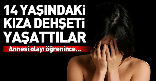 14 yaşındaki kıza dehşeti yaşattılar!