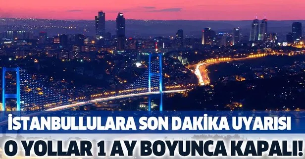 Son dakika: İstanbullulara uyarı geldi! O yollar 1 ay boyunca kapalı olacak