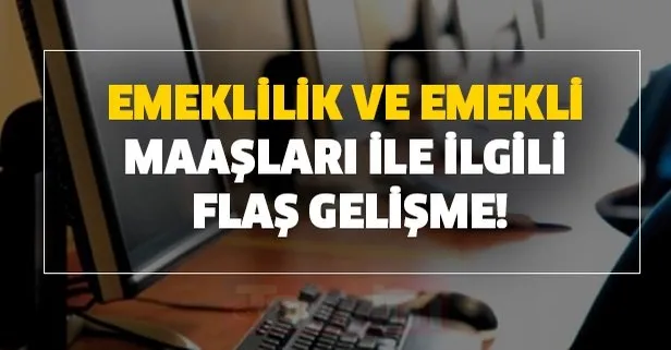 Emeklilik ve emekli maaşları ile ilgili flaş gelişme!