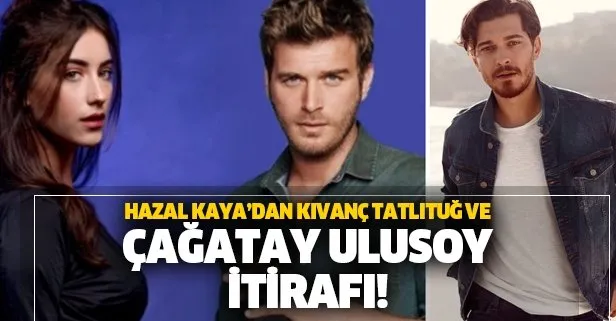 Hazal Kaya'dan Kıvanç Tatlıtuğ ve Çağatay Ulusoy itirafı