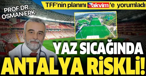 Prof. Dr. Osman Erk TFF’nin ’Antalya’ planını TAKVİM’e yorumladı: Yaz sıcağında Antalya riskli