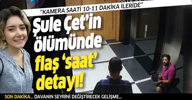 Şule Çet davasında flaş 'saat' detayı: "18 dakika içeride kalıp delilleri karattılar"