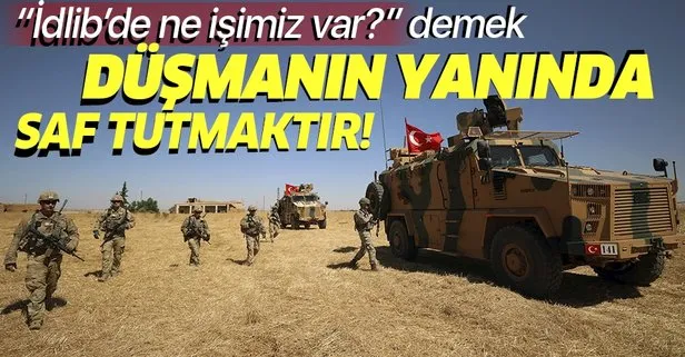 İdlib'de ne işimiz var? demek düşmanın yanında saf tutmaktır!