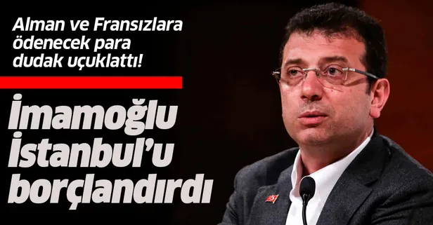 Ekrem İmamoğlu İstanbul'u borçlandırdı! Alman ve Fransızlara ödenecek para dudak uçuklattı