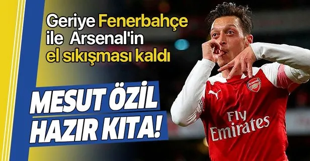 Mesut Özil hazır kıta! Geriye Fenerbahçe ile Arsenal’in el sıkışması kaldı