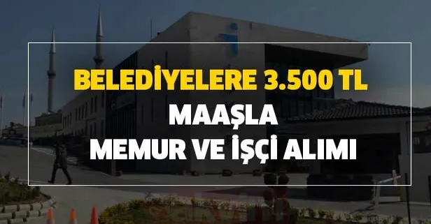 Belediyelere 3.500 TL maaşla memur alımı başvuru şartları açıklaması