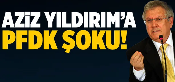 Aziz Yıldırım’a PFDK şoku
