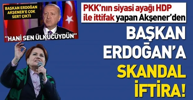 Meral Akşener’den algı operasyonu! Başkan Erdoğan’a skandal iftira