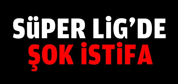 Süper Lig’de şok istifa