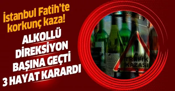 İstanbul Fatih’te korkunç kaza: Alkollü direksiyona geçti, 3 hayat karardı!