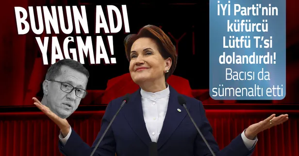 Bunlar resmen çete! İYİ Parti'nin küfürcü vekili Lütfü Türkkan dolandırdı Meral Akşener de üzerini örttü
