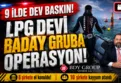 LPG sektöründeki Baday Gruba 9 ilde dev operasyon: 6 şirkete el konuldu