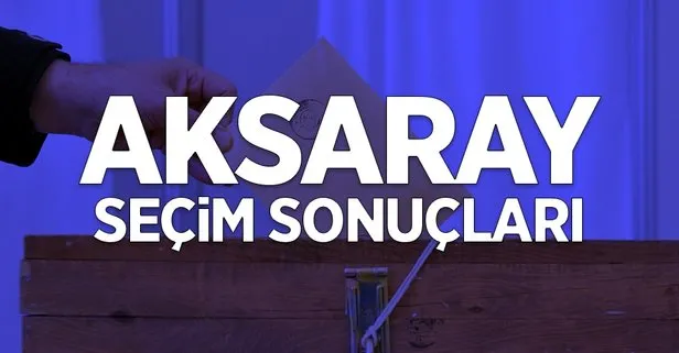 31 Mart Aksaray yerel seçim sonuçları: Aksaray ilçe ilçe yerel seçim sonuçları! Hangi parti kazandı?