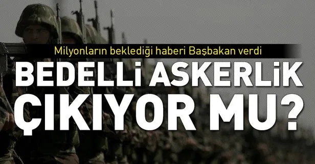 Başbakan Yıldırımdan bedelli askerlik, Uber ve af açıklaması! Bedelli askerlik çıkıyor mu?