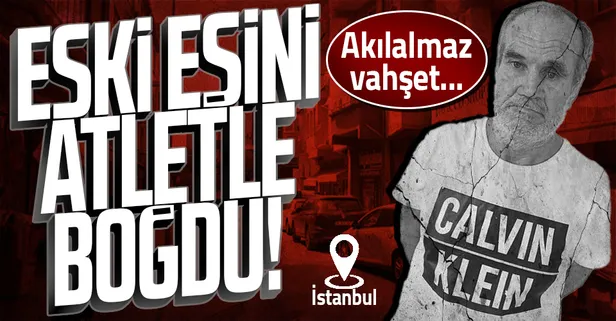 Eski eşini atletle boğdu! Akılalmaz vahşet... Yer: İstanbul