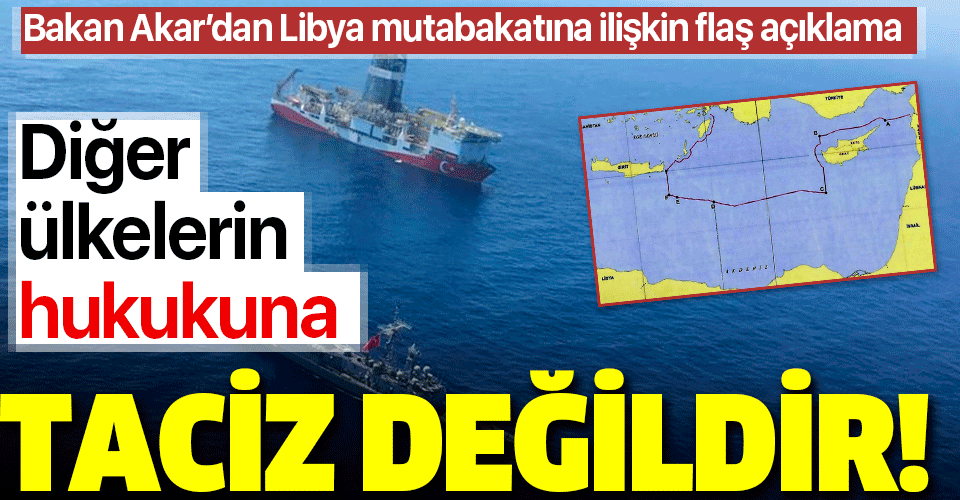 Bakan Akar'dan Libya mutabakatı açıklaması: Diğer ülkelerin hukukuna taciz değildir