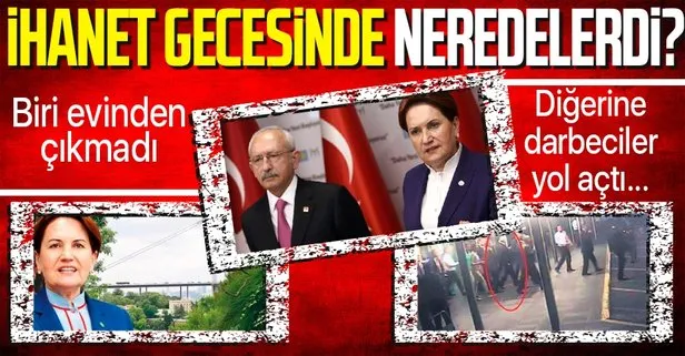 Kemal Kılıçdaroğlu ve Meral Akşener 15 Temmuz hain darbe girişimi gecesi neredelerdi?