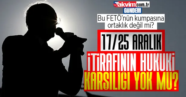 Kemal Kılıçdaroğlu'nun FETÖ'nün 17/25 Aralık kumpasını siyasi malzeme yapıp sonra kumpas olduğu itirafının hukuki bir karşılığı yok mu?