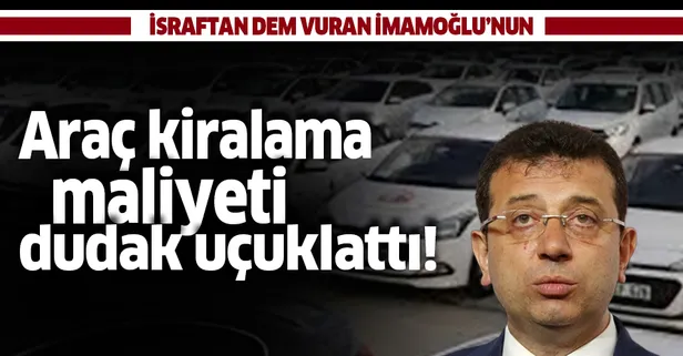 İsraftan dem vuran İmamoğlu'nun araç kiralama maliyeti dudak uçuklattı!