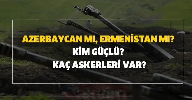 Azerbaycan mı, Ermenistan mı? Kim güçlü? Kaç askerleri var?
