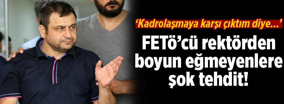 FETÖ’cü rektörden boyun eğmeyenlere tehdit