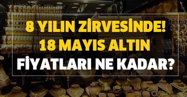 Altın son 8 yılın zirvesinde! 18 Mayıs altın fiyatları ne kadar? Gram, çeyrek, 22 ayar bilezik altın fiyatı…