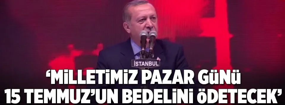 Erdoğan: Milletimiz pazar günü 15 Temmuz’un bedelini ödetecek