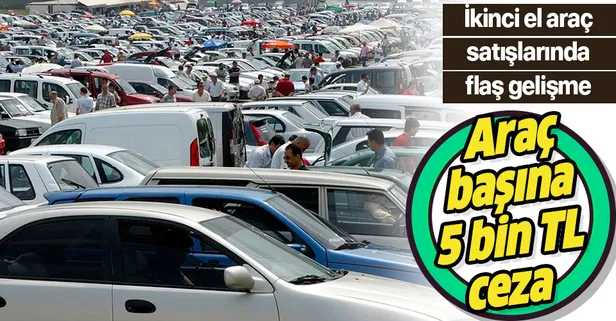 İkinci el araç düzenlemesinde flaş gelişme: Araç başına 5 bin TL ceza kesilecek