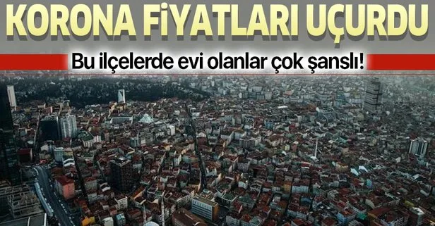 Bu ilçelerde evi olanlar çok şanslı! Koronavirüs salgını fiyatları uçurdu